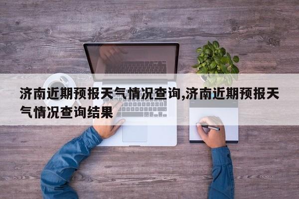 济南近期预报天气情况查询,济南近期预报天气情况查询结果 第1张