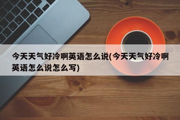 今天天气好冷啊英语怎么说(今天天气好冷啊英语怎么说怎么写) 第1张