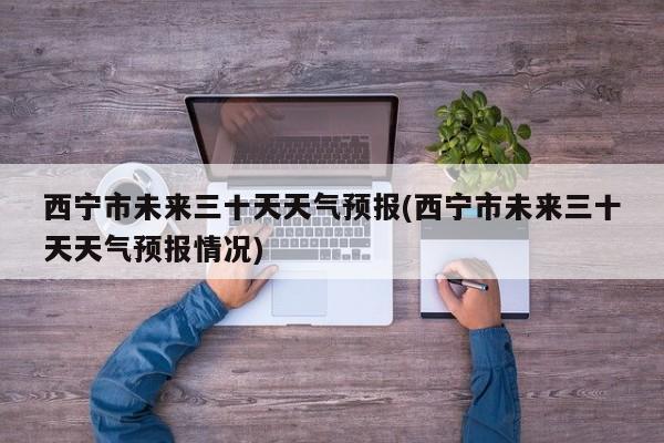 西宁市未来三十天天气预报(西宁市未来三十天天气预报情况) 第1张