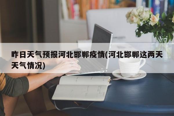 昨日天气预报河北邯郸疫情(河北邯郸这两天天气情况) 第1张