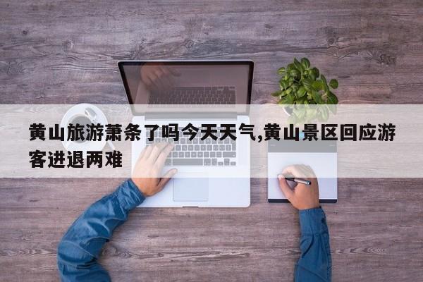 黄山旅游萧条了吗今天天气,黄山景区回应游客进退两难 第1张