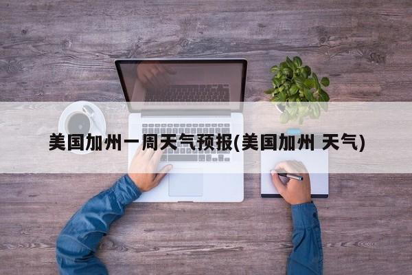 美国加州一周天气预报(美国加州 天气) 第1张