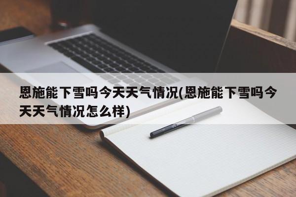 恩施能下雪吗今天天气情况(恩施能下雪吗今天天气情况怎么样) 第1张