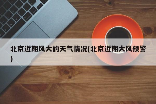 北京近期风大的天气情况(北京近期大风预警) 第1张