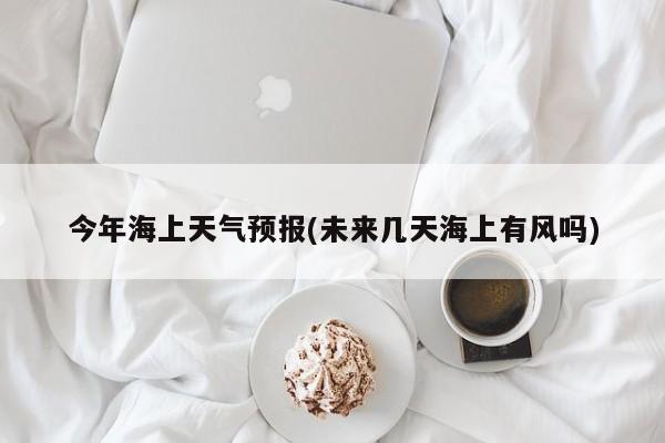 今年海上天气预报(未来几天海上有风吗) 第1张