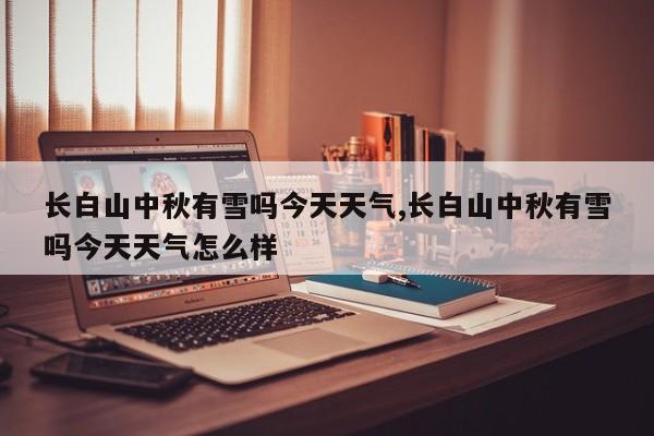 长白山中秋有雪吗今天天气,长白山中秋有雪吗今天天气怎么样 第1张