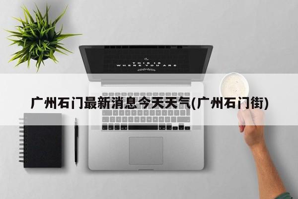 广州石门最新消息今天天气(广州石门街) 第1张