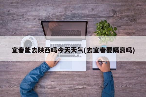 宜春能去陕西吗今天天气(去宜春要隔离吗) 第1张