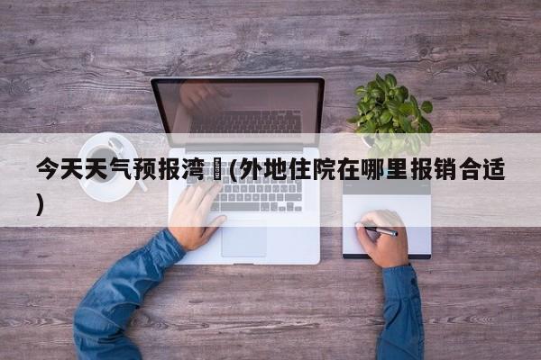 今天天气预报湾沚(外地住院在哪里报销合适) 第1张