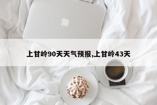 上甘岭90天天气预报,上甘岭43天 第1张