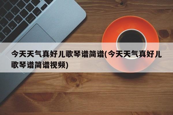 今天天气真好儿歌琴谱简谱(今天天气真好儿歌琴谱简谱视频) 第1张