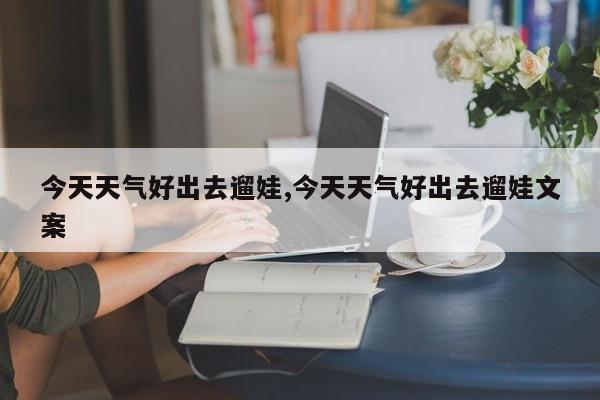 今天天气好出去遛娃,今天天气好出去遛娃文案 第1张