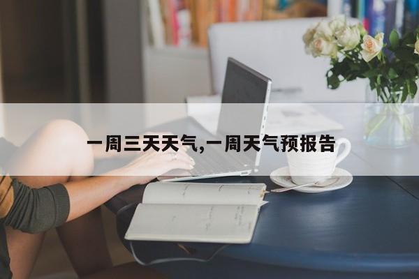 一周三天天气,一周天气预报告 第1张