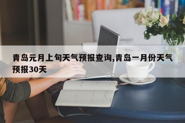 青岛元月上旬天气预报查询,青岛一月份天气预报30天 第1张