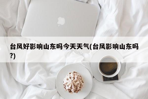 台风好影响山东吗今天天气(台风影响山东吗?) 第1张