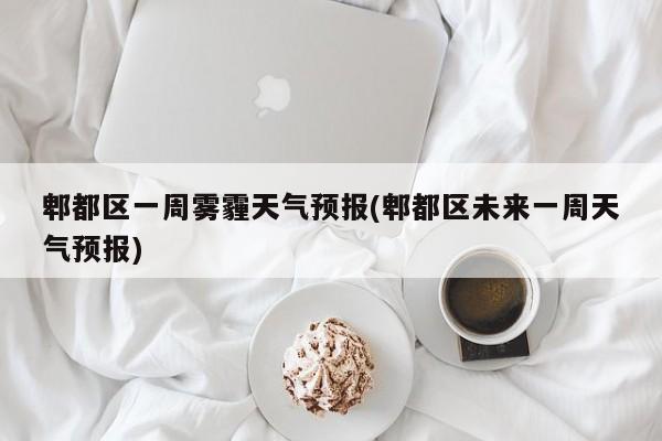 郫都区一周雾霾天气预报(郫都区未来一周天气预报) 第1张
