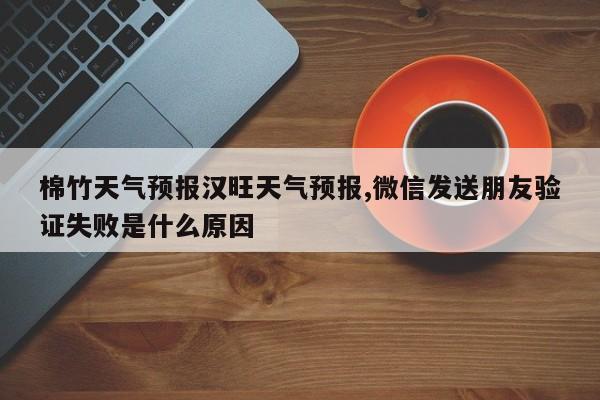 棉竹天气预报汉旺天气预报,微信发送朋友验证失败是什么原因 第1张