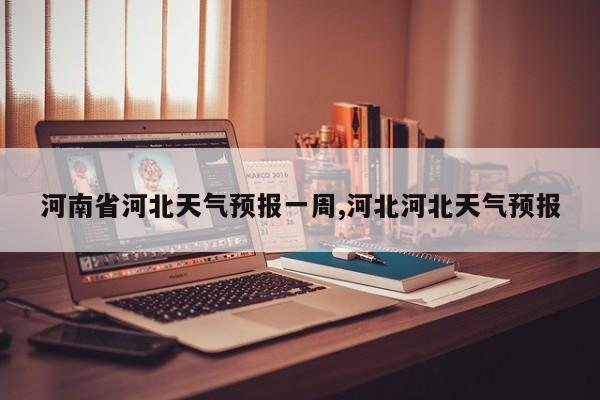 河南省河北天气预报一周,河北河北天气预报 第1张