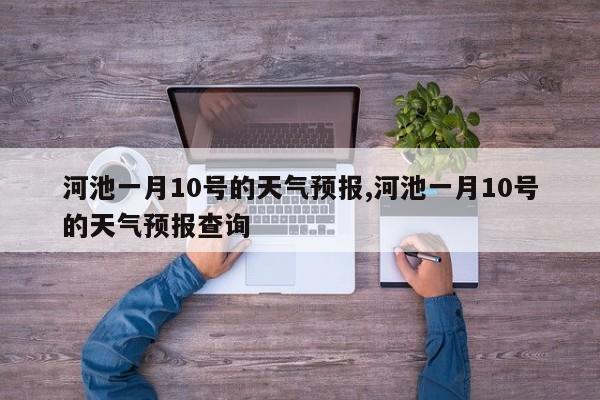 河池一月10号的天气预报,河池一月10号的天气预报查询 第1张