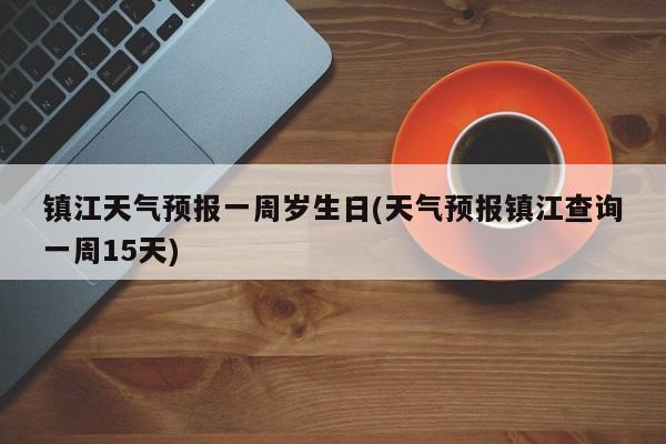 镇江天气预报一周岁生日(天气预报镇江查询一周15天) 第1张