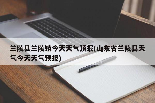 兰陵县兰陵镇今天天气预报(山东省兰陵县天气今天天气预报) 第1张