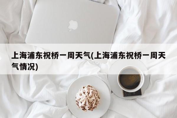 上海浦东祝桥一周天气(上海浦东祝桥一周天气情况) 第1张