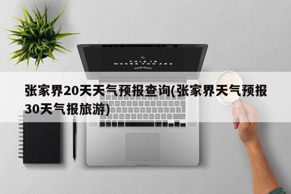 张家界20天天气预报查询(张家界天气预报30天气报旅游) 第1张