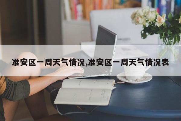 准安区一周天气情况,准安区一周天气情况表 第1张