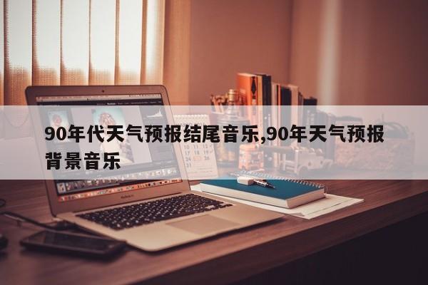 90年代天气预报结尾音乐,90年天气预报背景音乐 第1张