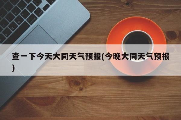 查一下今天大同天气预报(今晚大同天气预报) 第1张