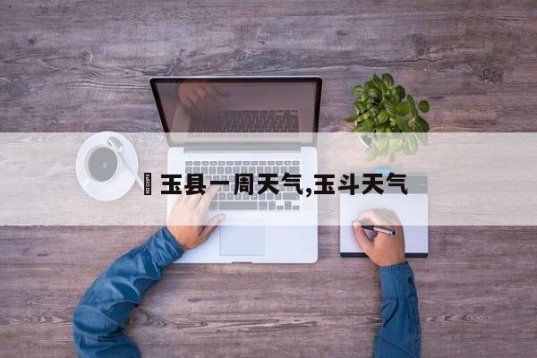 埼玉县一周天气,玉斗天气 第1张