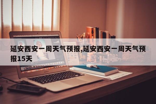 延安西安一周天气预报,延安西安一周天气预报15天 第1张