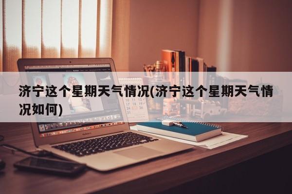 济宁这个星期天气情况(济宁这个星期天气情况如何) 第1张
