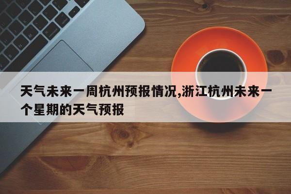 天气未来一周杭州预报情况,浙江杭州未来一个星期的天气预报 第1张