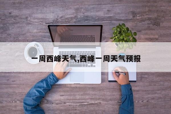 一周西峰天气,西峰一周天气预报 第1张