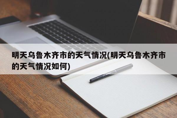 明天乌鲁木齐市的天气情况(明天乌鲁木齐市的天气情况如何) 第1张