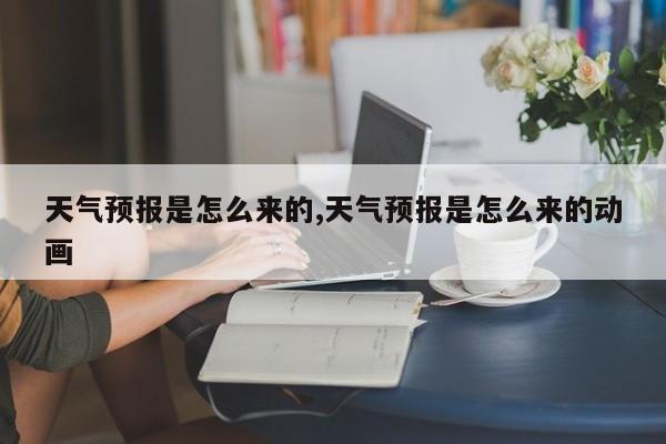 天气预报是怎么来的,天气预报是怎么来的动画 第1张