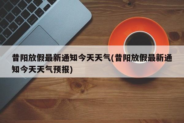 昔阳放假最新通知今天天气(昔阳放假最新通知今天天气预报) 第1张