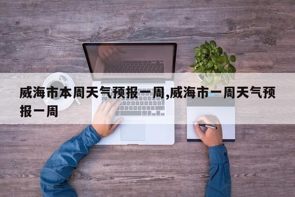 威海市本周天气预报一周,威海市一周天气预报一周 第1张