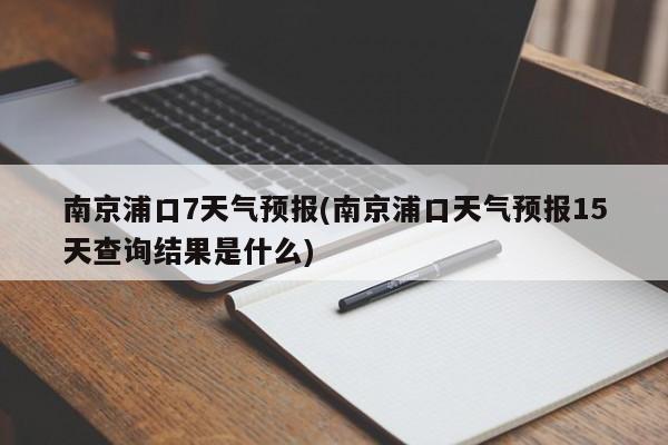 南京浦口7天气预报(南京浦口天气预报15天查询结果是什么) 第1张