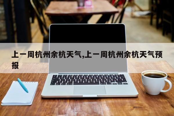 上一周杭州余杭天气,上一周杭州余杭天气预报 第1张