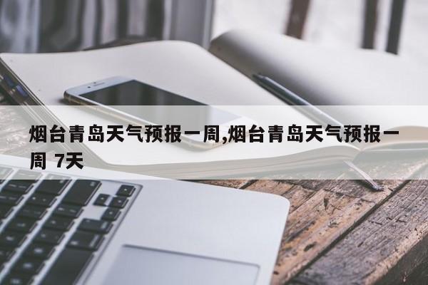 烟台青岛天气预报一周,烟台青岛天气预报一周 7天 第1张