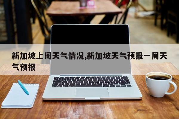 新加坡上周天气情况,新加坡天气预报一周天气预报 第1张