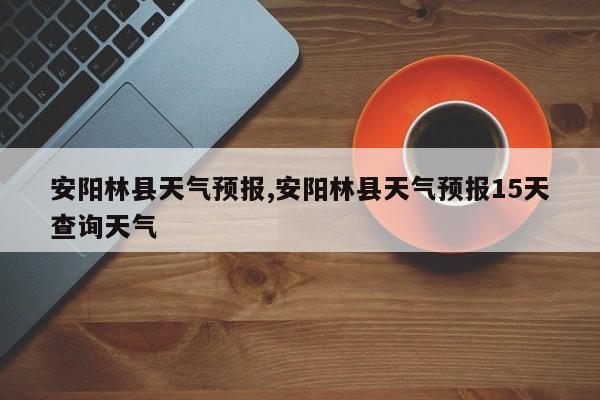 安阳林县天气预报,安阳林县天气预报15天查询天气 第1张