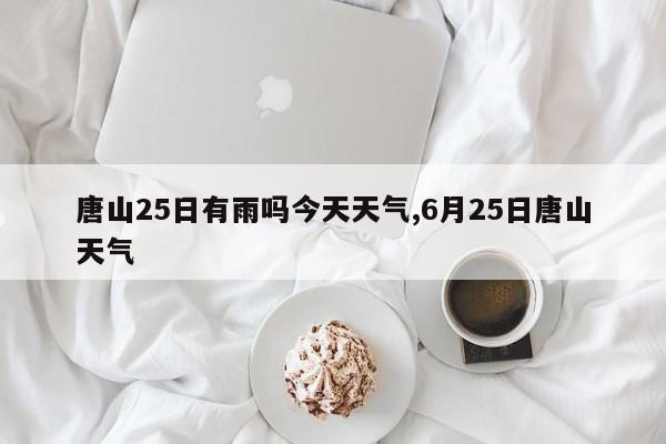唐山25日有雨吗今天天气,6月25日唐山天气 第1张