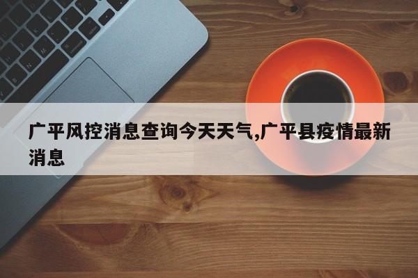 广平风控消息查询今天天气,广平县疫情最新消息 第1张