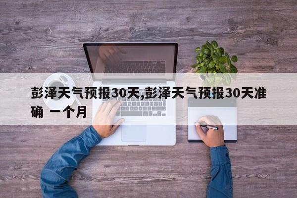 彭泽天气预报30天,彭泽天气预报30天准确 一个月 第1张