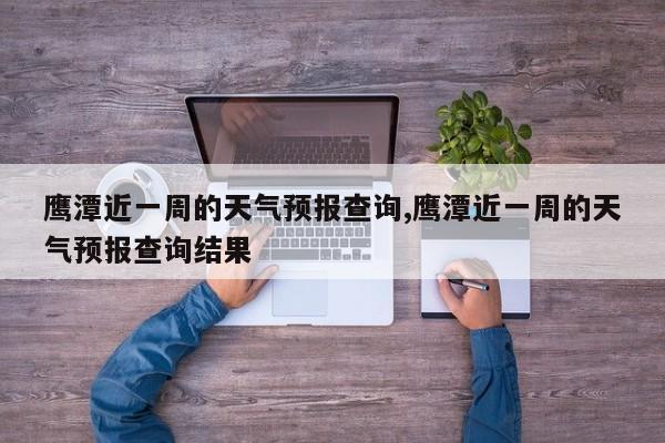 鹰潭近一周的天气预报查询,鹰潭近一周的天气预报查询结果 第1张