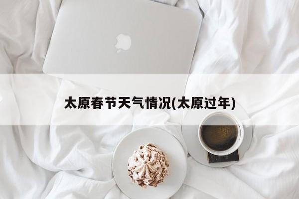 太原春节天气情况(太原过年) 第1张