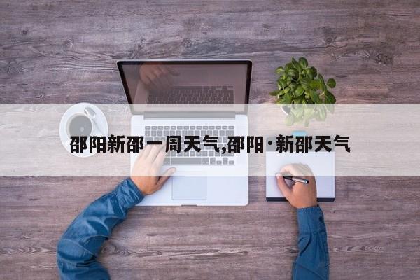 邵阳新邵一周天气,邵阳·新邵天气 第1张